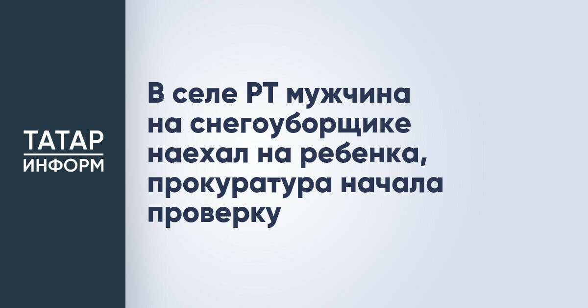 В селе РТ мужчина на снегоуборщике наехал на ребенка, прокуратура начала проверку