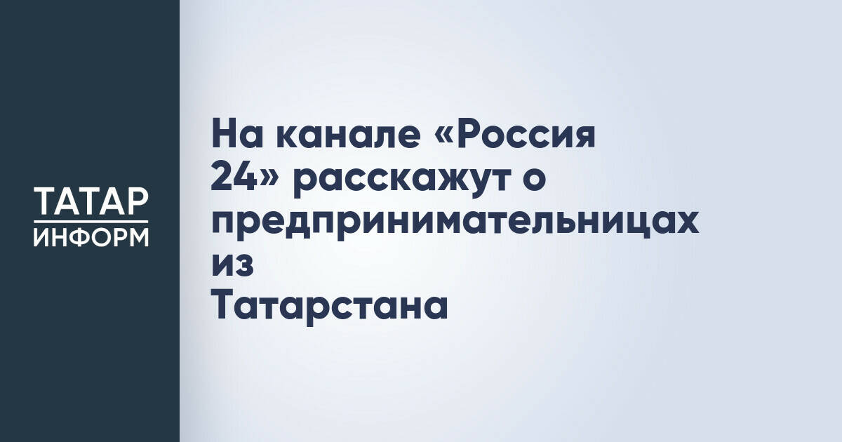 На канале «Россия 24» расскажут о предпринимательницах из Татарстана