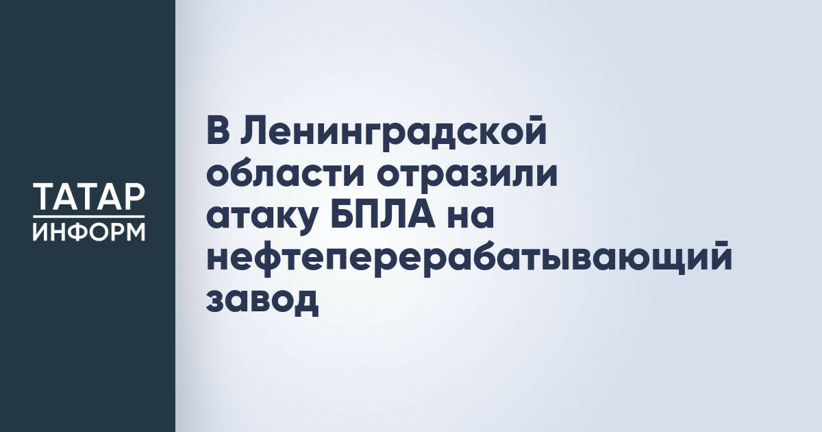 В Ленинградской области отразили атаку БПЛА на нефтеперерабатывающий завод